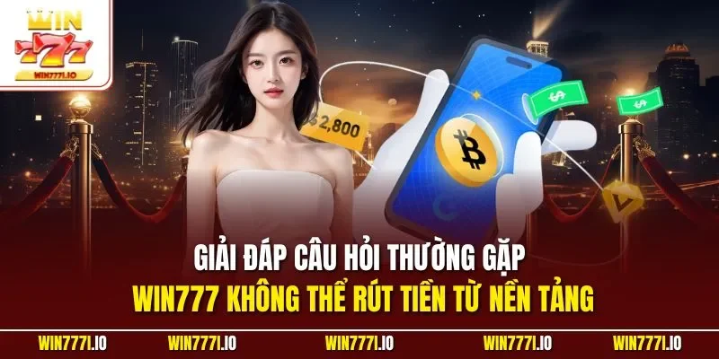 Giải đáp câu hỏi thường gặp WIN777 không thể rút tiền từ nền tảng