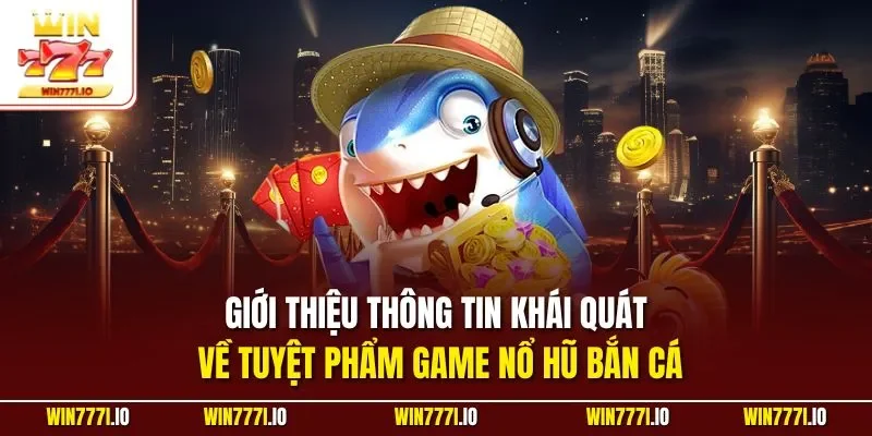 Giới thiệu thông tin khái quát về tuyệt phẩm game nổ hũ bắn cá