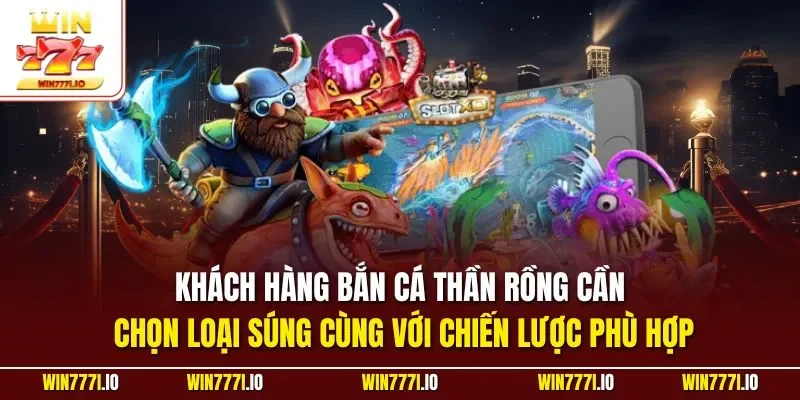 Khách hàng bắn cá thần rồng cần chọn loại súng cùng với chiến lược phù hợp