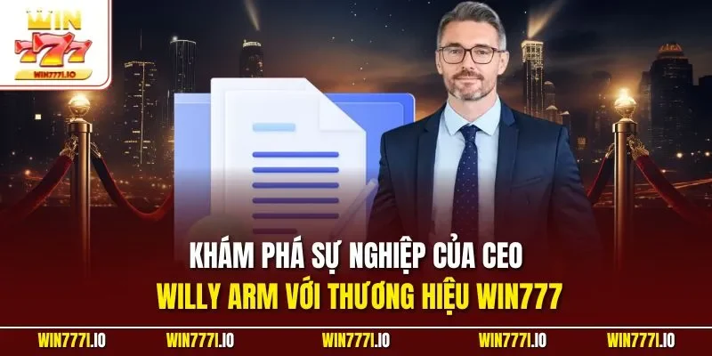 Khám phá sự nghiệp của CEO Willy Arm với thương hiệu WIN777