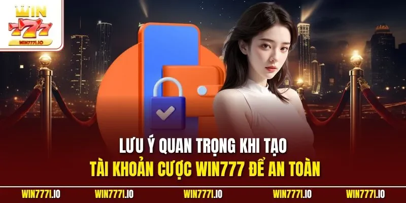 Lưu ý quan trọng khi tạo tài khoản cược WIN777 để an toàn