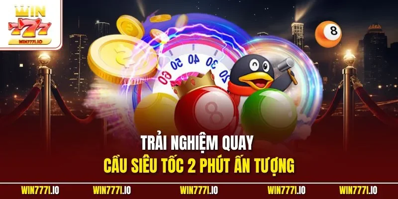 Trải nghiệm quay cầu siêu tốc 2 phút ấn tượng