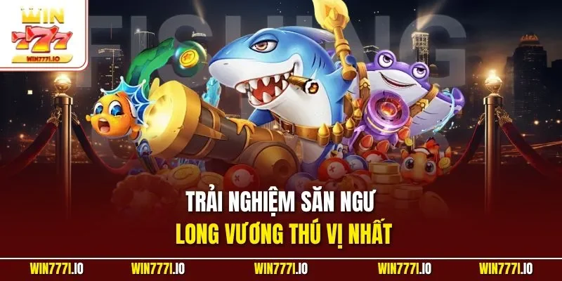 Trải nghiệm săn ngư long vương thú vị nhất